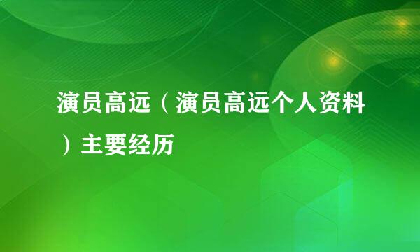 演员高远（演员高远个人资料）主要经历