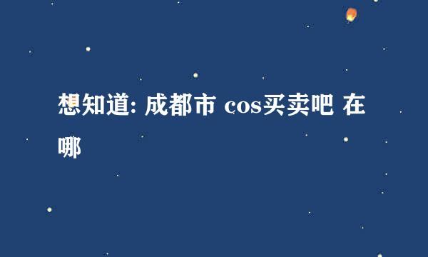 想知道: 成都市 cos买卖吧 在哪