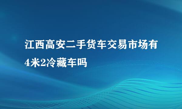 江西高安二手货车交易市场有4米2冷藏车吗