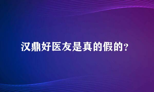 汉鼎好医友是真的假的？