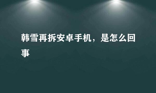 韩雪再拆安卓手机，是怎么回事