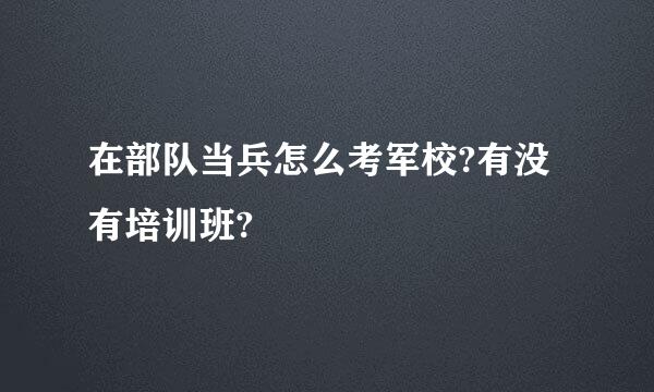 在部队当兵怎么考军校?有没有培训班?