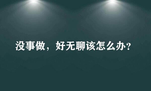 没事做，好无聊该怎么办？