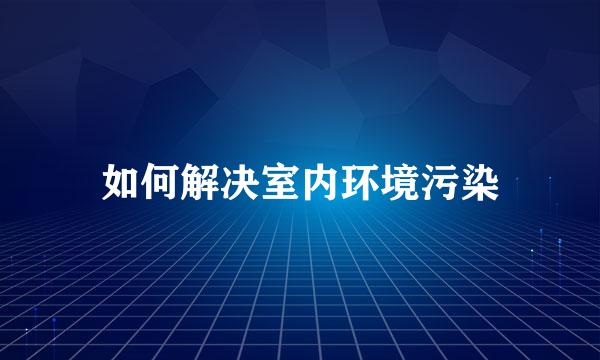 如何解决室内环境污染