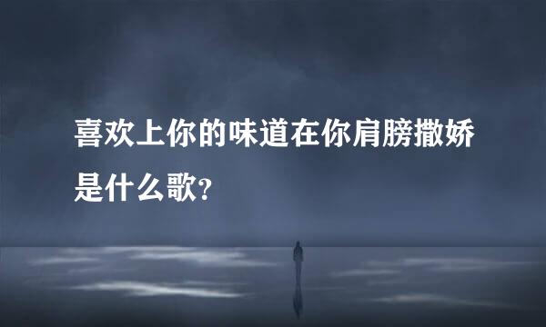 喜欢上你的味道在你肩膀撒娇是什么歌？