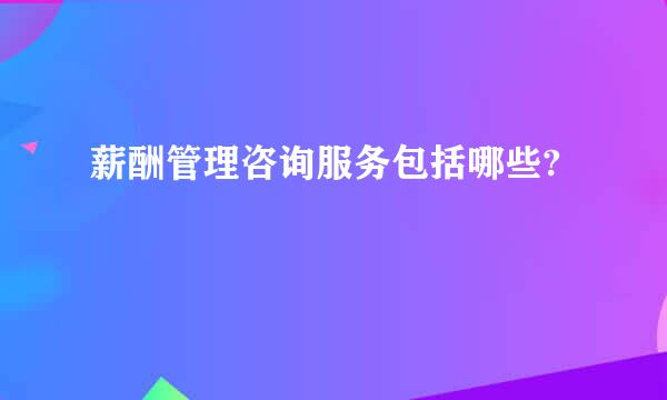 薪酬管理咨询服务包括哪些?