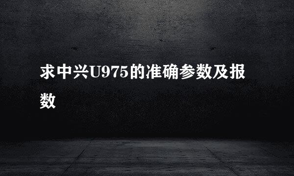 求中兴U975的准确参数及报数