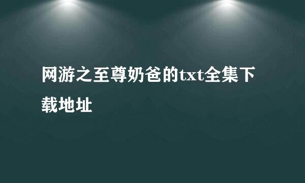 网游之至尊奶爸的txt全集下载地址