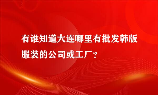 有谁知道大连哪里有批发韩版服装的公司或工厂？