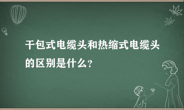 干包式电缆头和热缩式电缆头的区别是什么？