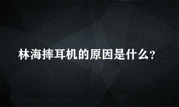 林海摔耳机的原因是什么？