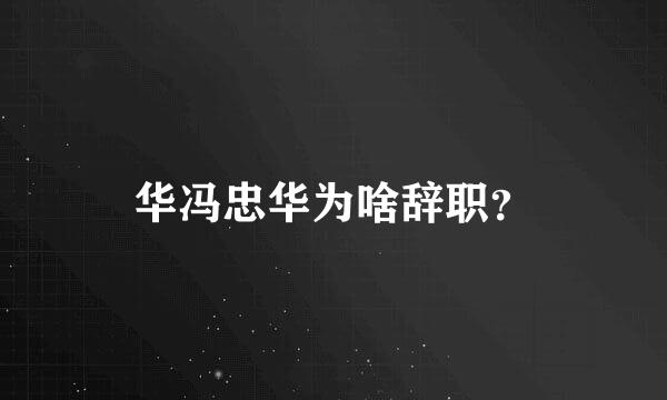 华冯忠华为啥辞职？