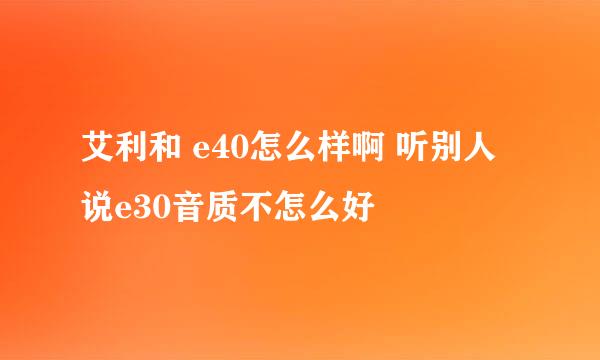 艾利和 e40怎么样啊 听别人说e30音质不怎么好