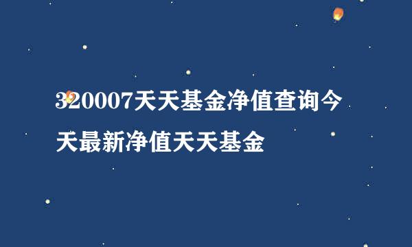 320007天天基金净值查询今天最新净值天天基金