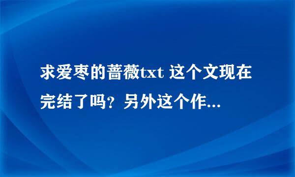 求爱枣的蔷薇txt 这个文现在完结了吗？另外这个作者还有其他的作品吗？可以一并给我吗？