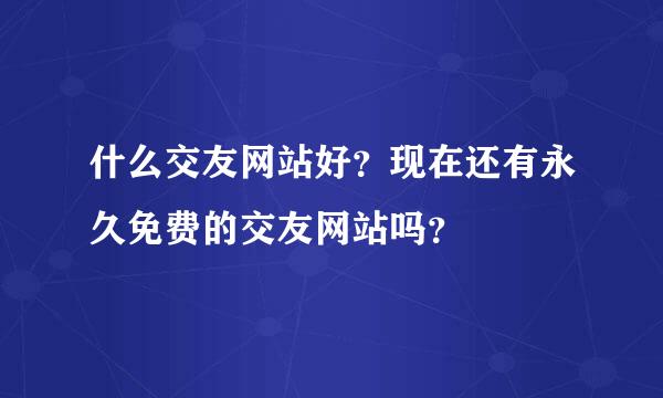 什么交友网站好？现在还有永久免费的交友网站吗？