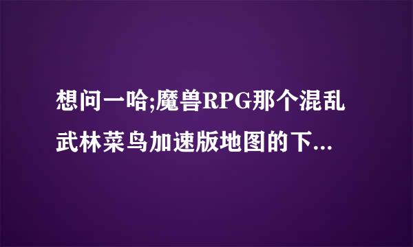 想问一哈;魔兽RPG那个混乱武林菜鸟加速版地图的下载地址是多少?