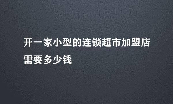 开一家小型的连锁超市加盟店需要多少钱