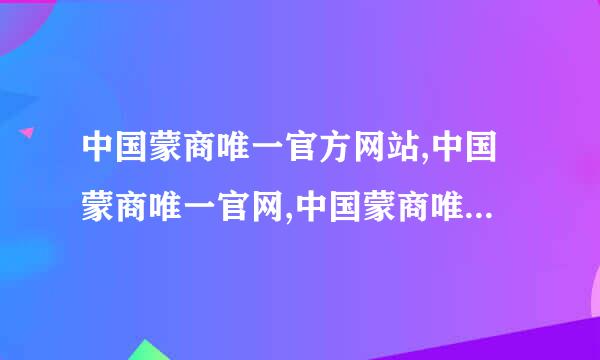 中国蒙商唯一官方网站,中国蒙商唯一官网,中国蒙商唯一官网1这些都一样吗