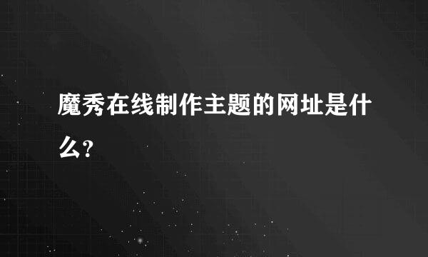 魔秀在线制作主题的网址是什么？