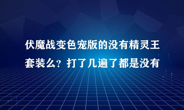 伏魔战变色宠版的没有精灵王套装么？打了几遍了都是没有