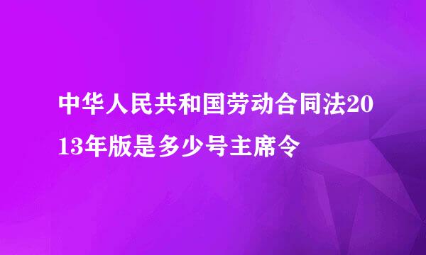 中华人民共和国劳动合同法2013年版是多少号主席令