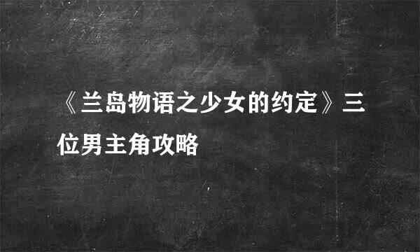 《兰岛物语之少女的约定》三位男主角攻略