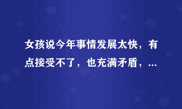 女孩说今年事情发展太快，有点接受不了，也充满矛盾，你对我的好想逃避却情不自禁接受，讨厌现在的自己？