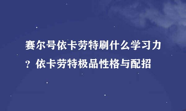 赛尔号依卡劳特刷什么学习力？依卡劳特极品性格与配招