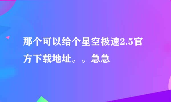 那个可以给个星空极速2.5官方下载地址。。急急