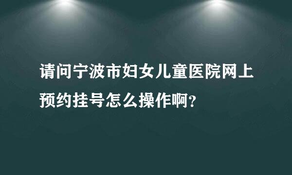 请问宁波市妇女儿童医院网上预约挂号怎么操作啊？