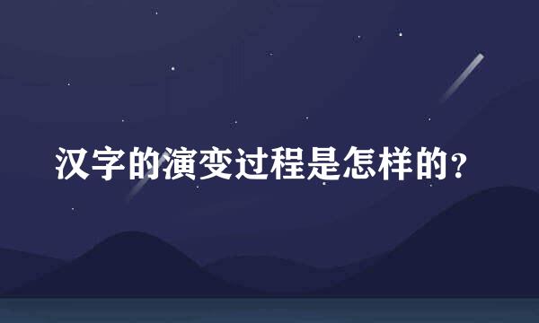 汉字的演变过程是怎样的？