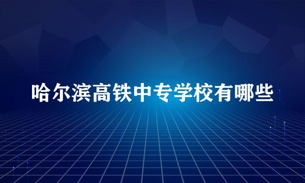 哈尔滨高铁中专学校有哪些