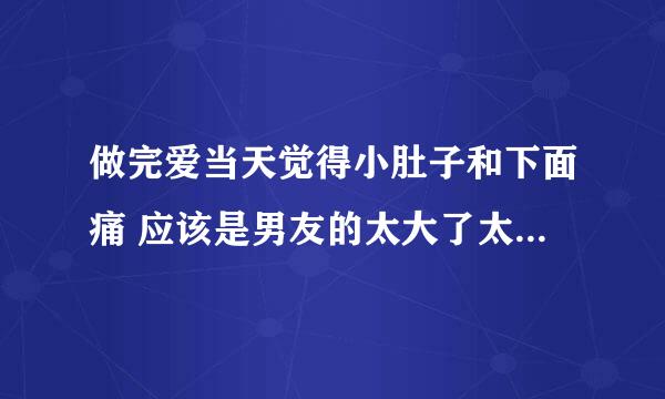 做完爱当天觉得小肚子和下面痛 应该是男友的太大了太长了 第三天觉得下面好痒 还痛 后面紧接着还肿了