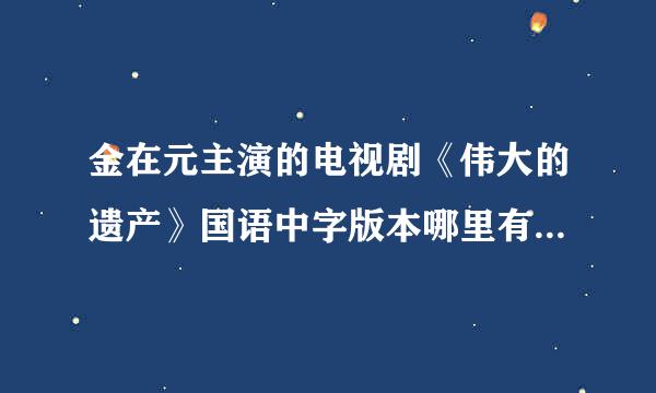 金在元主演的电视剧《伟大的遗产》国语中字版本哪里有的看呢 优酷和土豆上都没有搜到国语版本的