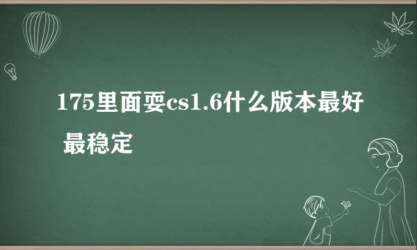 175里面耍cs1.6什么版本最好 最稳定