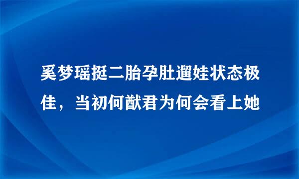 奚梦瑶挺二胎孕肚遛娃状态极佳，当初何猷君为何会看上她