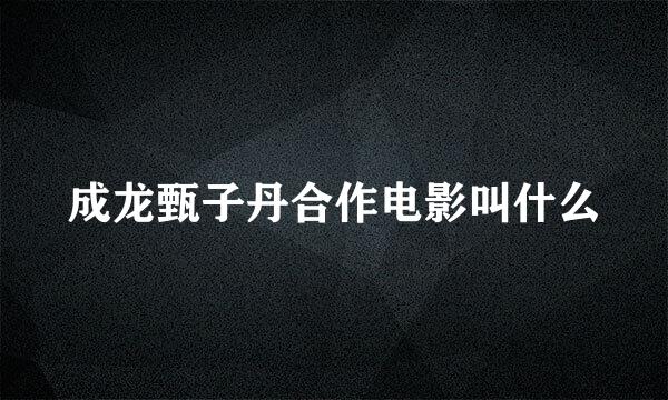 成龙甄子丹合作电影叫什么