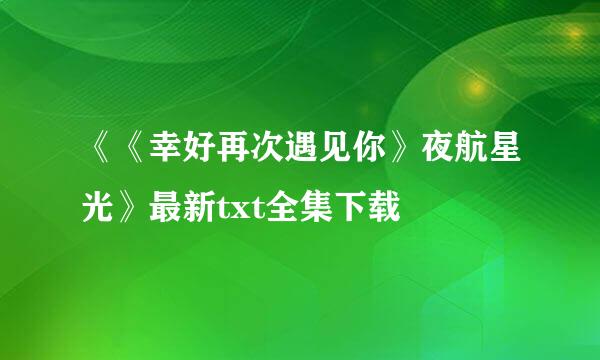 《《幸好再次遇见你》夜航星光》最新txt全集下载