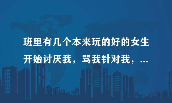 班里有几个本来玩的好的女生开始讨厌我，骂我针对我，还跟班里男生说不要跟我玩，我该怎么办啊，难受?