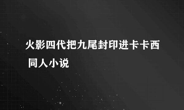 火影四代把九尾封印进卡卡西 同人小说