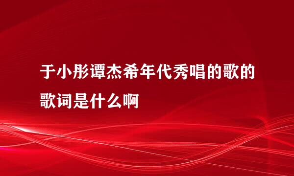 于小彤谭杰希年代秀唱的歌的歌词是什么啊