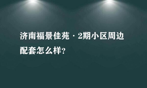 济南福景佳苑·2期小区周边配套怎么样？