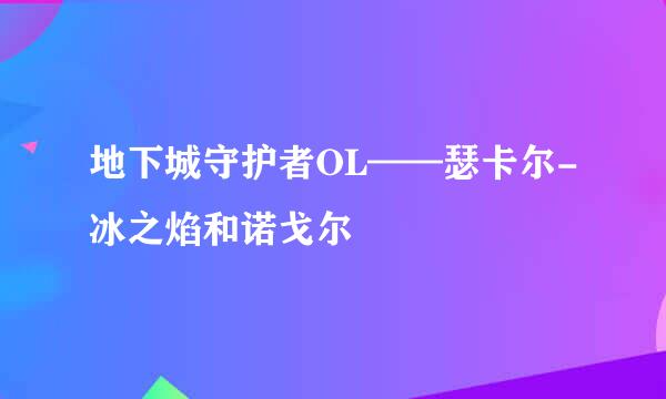 地下城守护者OL——瑟卡尔-冰之焰和诺戈尔