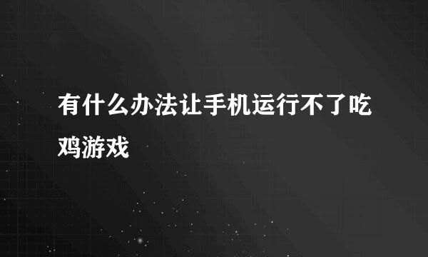 有什么办法让手机运行不了吃鸡游戏