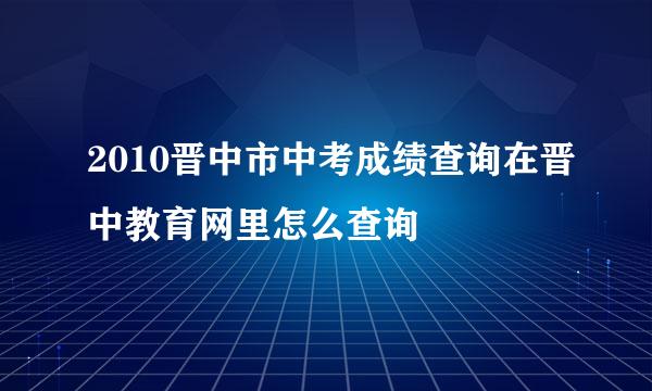 2010晋中市中考成绩查询在晋中教育网里怎么查询