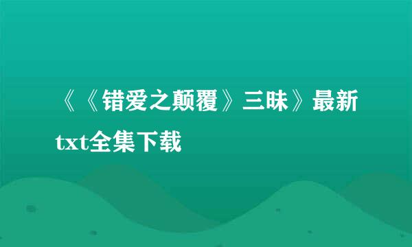 《《错爱之颠覆》三昧》最新txt全集下载