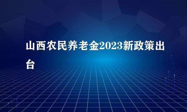 山西农民养老金2023新政策出台