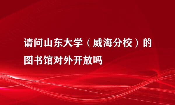 请问山东大学（威海分校）的图书馆对外开放吗