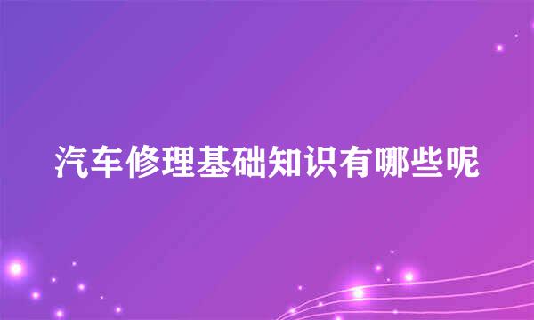 汽车修理基础知识有哪些呢